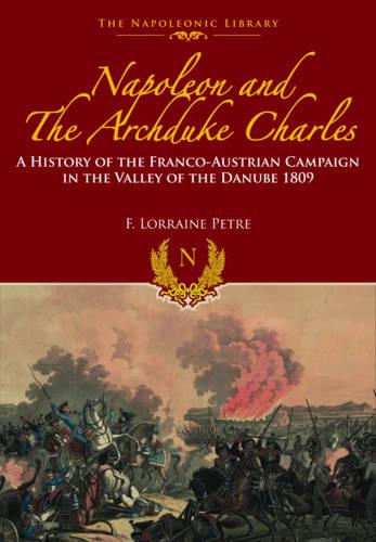 Napoleon and the Archduke Charles: A History of the Franco-Austrian Campaign in the Valley of the Danube 1809 (Napoleonic Library)