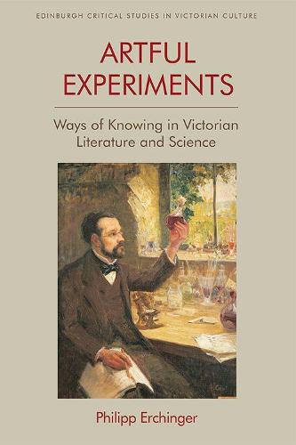 Artful Experiments: Ways of Knowing in Victorian Literature and Science (Edinburgh Critical Studies in Victorian Culture)