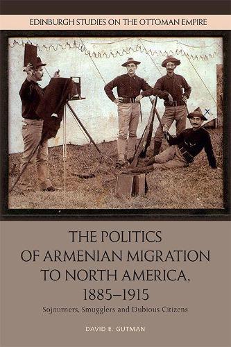 The Politics of Armenian Migration to North America, 1885-1915: Migrants, Smugglers and Dubious Citizens (Edinburgh Studies on the Ottoman Empire)