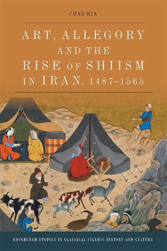 Art, Allegory and the Rise of Shi'Ism in Iran, 1487-1565 (Edinburgh Studies in Classical Islamic History and Culture)
