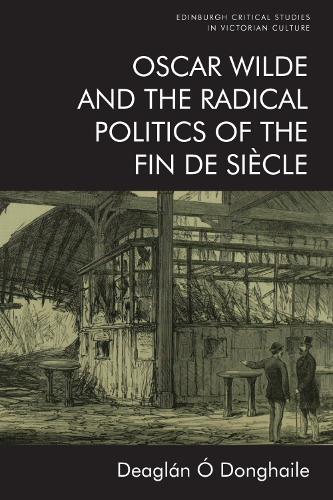 Oscar Wilde and the Radical Politics of the Fin de Si�cle (Edinburgh Critical Studies in Victorian Culture)