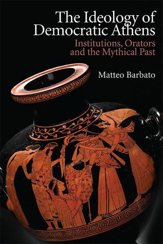 The Ideology of Democratic Athens: Institutions, Orators and the Mythical Past (New Approaches to Ancient Greek Institutional History)