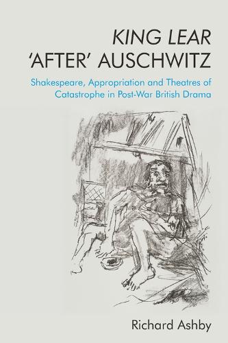 King Lear 'After' Auschwitz: Shakespeare, Appropriation and Theatres of Catastrophe in Post-War British Drama