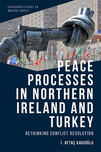 Peace Processes in Northern Ireland and Turkey: Rethinking Conflict Resolution (Edinburgh Studies on Modern Turkey)