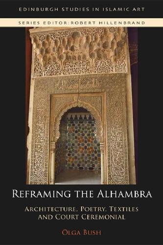 Reframing the Alhambra: Architecture, Poetry, Textiles and Court Ceremonial (Edinburgh Studies in Islamic Art)