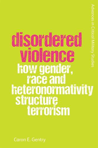 Disordered Violence: How Gender, Race and Heteronormativity Structure Terrorism (Advances in Critical Military Studies)