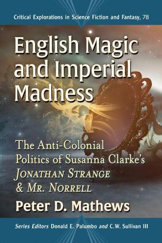 English Magic and Imperial Madness: The Anti-Colonial Politics of Susanna Clarke's Jonathan Strange & Mr. Norrell: 78 (Critical Explorations in Science Fiction and Fantasy)