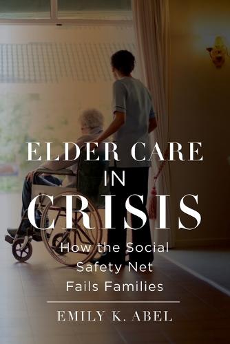 Elder Care in Crisis: How the Social Safety Net Fails Families: 2 (Health, Society, and Inequality)