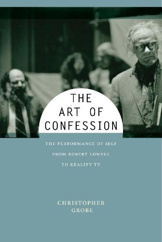 The Art of Confession: The Performance of Self from Robert Lowell to Reality TV: 1 (Performance and American Cultures)