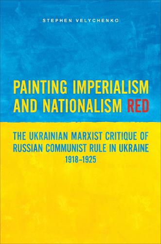 Painting Imperialism and Nationalism Red: The Ukrainian Marxist Critique of Russian Communist Rule in Ukraine, 1918-1925