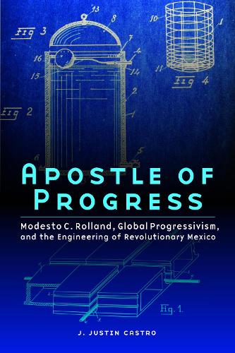 Apostle of Progress: Modesto C. Rolland, Global Progressivism, and the Engineering of Revolutionary Mexico (The Mexican Experience)