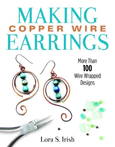 Making Copper Wire Earrings: More Than 100 Wire-Wrapped Designs (Fox Chapel Publishing) DIY Projects with Step-by-Step Instructions & Photos, Tools & Materials Lists, and Helpful Tips from Lora Irish