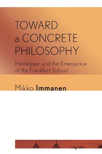 Toward a Concrete Philosophy: Heidegger and the Emergence of the Frankfurt School (Signale: Modern German Letters, Cultures, and Thought)