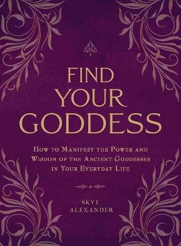 Find Your Goddess: How to Manifest the Power and Wisdom of the Ancient Goddesses in Your Everyday Life