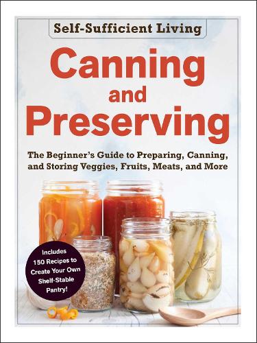 Canning and Preserving: The Beginner's Guide to Preparing, Canning, and Storing Veggies, Fruits, Meats, and More (Self-Sufficient Living)