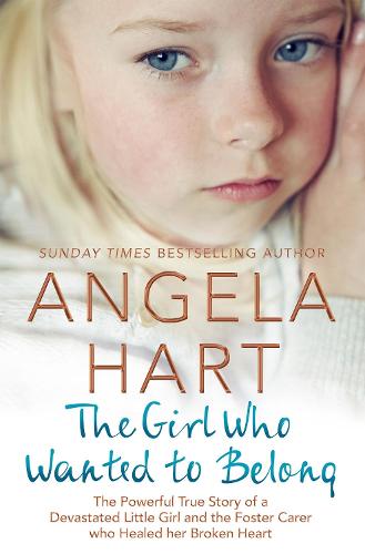 The Girl Who Wanted to Belong: The True Story of a Devastated Little Girl and the Foster Carer who Healed her Broken Heart (Angela Hart)
