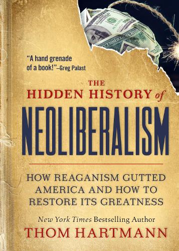 The Hidden History of Neoliberalism: How Reaganism Gutted America and How to Restore Its Greatness (Thom Hartmann Hidden History)