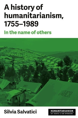 A History of Humanitarianism, 1755-1989: In the Name of Others (Humanitarianism: Key Debates and New Approaches)