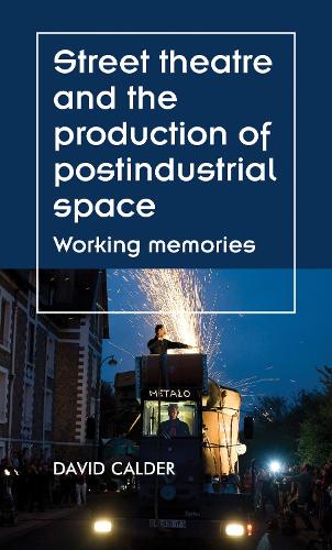 Street Theatre and the Production of Postindustrial Space: Working Memories (Theatre: Theory - Practice - Performance)