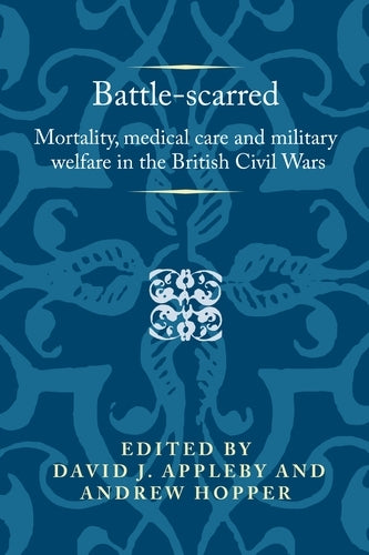 Battle-scarred: Mortality, medical care and military welfare in the British Civil Wars (Politics, Culture and Society in Early Modern Britain)