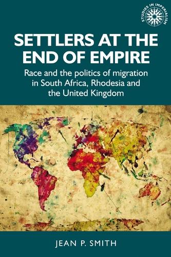 Settlers at the end of empire: Race and the politics of migration in South Africa, Rhodesia and the United Kingdom: 193 (Studies in Imperialism)