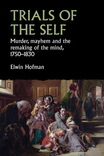 Trials of the self: Murder, Mayhem and the Remaking of the Mind, 1750–1830 (Studies in Early Modern European History)