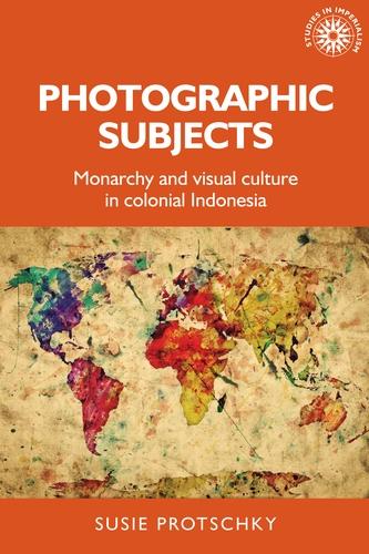 Photographic subjects: Monarchy and visual culture in colonial Indonesia: 161 (Studies in Imperialism, 161)