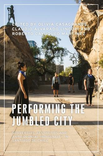 Performing the Jumbled City: Subversive Aesthetics, Anticolonial Indigeneity and Collaborative Ethnography in Santiago De Chile (Anthropology, Creative Practice and Ethnography)