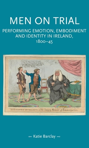 Men on trial: Performing emotion, embodiment and identity in Ireland, 1800-44 (Gender in History)