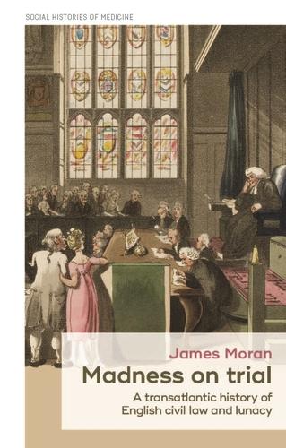 Madness on trial: A transatlantic history of English civil law and lunacy: 23 (Social Histories of Medicine)