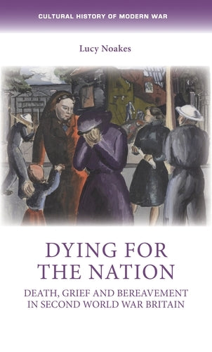 Dying for the nation: Death, grief and bereavement in Second World War Britain (Cultural History of Modern War)