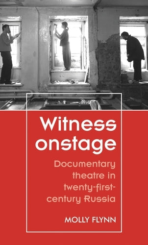 Witness Onstage: Documentary Theatre in Twenty-First-Century Russia (Theatre: Theory � Practice � Performance)