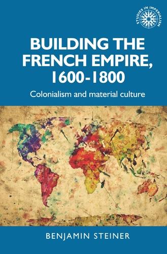 Building the French empire, 1600-1800: Colonialism and material culture: 191 (Studies in Imperialism)