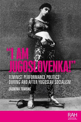 �I am Jugoslovenka!�: Feminist Performance Politics During and After Yugoslav Socialism (Rethinking Art's Histories)