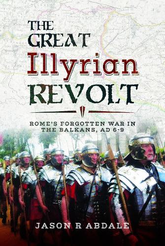 The Great Illyrian Revolt: Rome's Forgotten War in the Balkans, AD 6 -9