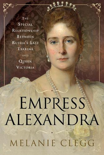 Empress Alexandra: The Special Relationship Between Russia's Last Tsarina and Queen Victoria
