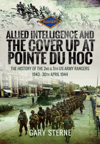 Allied Intelligence and the Cover Up at Pointe Du Hoc: The History of the 2nd & 5th US Army Rangers, 1943 - 30th April 1944