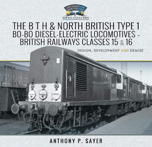 The B T H and North British Type 1 Bo-Bo Diesel-Electric Locomotives - British Railways Classes 15 and 16: Development, Design and Demise (Locomotive Portfolio Diesel and Electric)