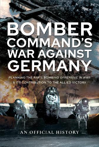 Bomber Command's War Against Germany: Planning the RAF's Bombing Offensive in WWII and its Contribution to the Allied Victory (Official History)