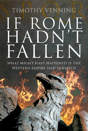 If Rome Hadn't Fallen: How the Survival of Rome Might Have Changed World History: What Might Have Happened If the Western Empire Had Survived