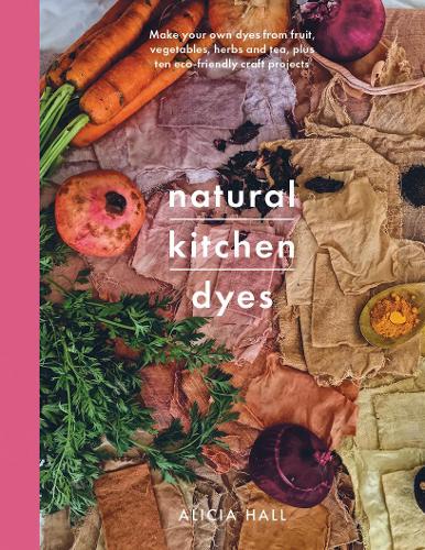 Natural Kitchen Dyes: Make Your Own Dyes from Fruit, Vegetables, Herbs and Tea, Plus 12 Eco-Friendly Craft Projects (Crafts)