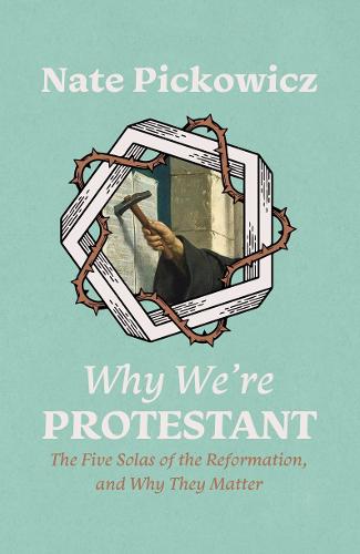 Why We�re Protestant: The Five Solas of the Reformation, and Why They Matter