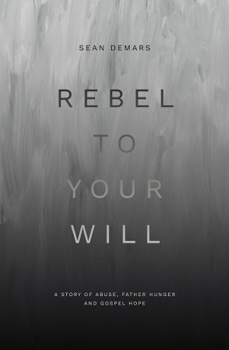 Rebel to Your Will: A Story of Abuse, Father Hunger and Gospel Hope (Biography)