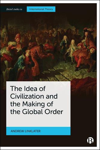 The Idea of Civilization and the Making of the Global Order (Bristol Studies in International Theory)