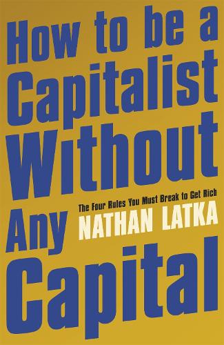 How to Be a Capitalist Without Any Capital: The Four Rules You Must Break to Get Rich