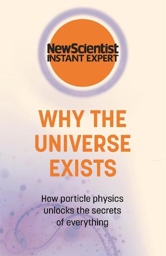 Why the Universe Exists: How particle physics unlocks the secrets of everything (New Scientist Instant Expert)