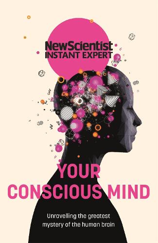 Your Conscious Mind: Unravelling the greatest mystery of the human brain (New Scientist Instant Expert)