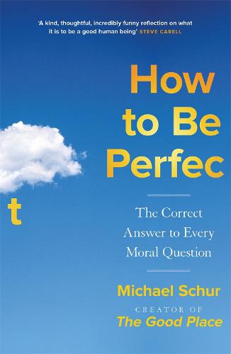 How to be Perfect: The Correct Answer to Every Moral Question � by the creator of the Netflix hit THE GOOD PLACE