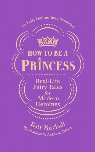 How to be a Princess: Real-Life Fairy Tales for Modern Heroines � No Fairy Godmothers Required