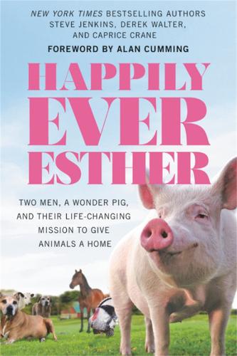 Happily Ever Esther: Two Men, a Wonder Pig, and Their Life-Changing Mission to Give Animals a Home